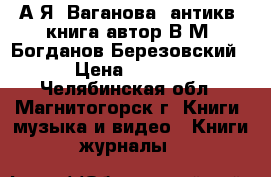 “А.Я. Ваганова“ антикв. книга автор В.М. Богданов-Березовский  › Цена ­ 1 500 - Челябинская обл., Магнитогорск г. Книги, музыка и видео » Книги, журналы   